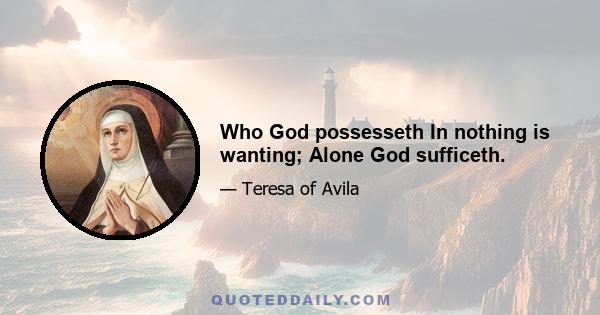 Who God possesseth In nothing is wanting; Alone God sufficeth.