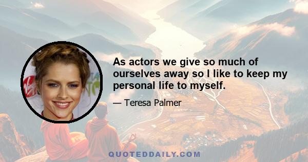 As actors we give so much of ourselves away so I like to keep my personal life to myself.