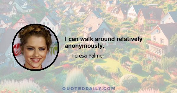 I can walk around relatively anonymously.