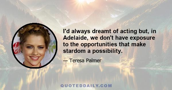 I'd always dreamt of acting but, in Adelaide, we don't have exposure to the opportunities that make stardom a possibility.