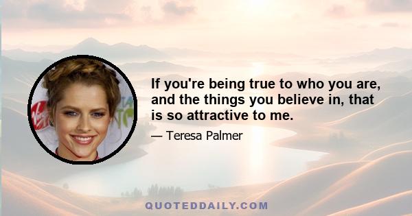 If you're being true to who you are, and the things you believe in, that is so attractive to me.