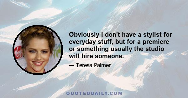 Obviously I don't have a stylist for everyday stuff, but for a premiere or something usually the studio will hire someone.