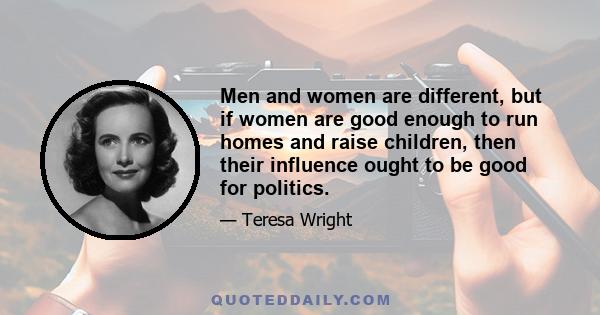 Men and women are different, but if women are good enough to run homes and raise children, then their influence ought to be good for politics.