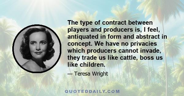 The type of contract between players and producers is, I feel, antiquated in form and abstract in concept. We have no privacies which producers cannot invade, they trade us like cattle, boss us like children.