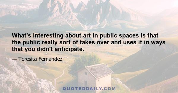 What's interesting about art in public spaces is that the public really sort of takes over and uses it in ways that you didn't anticipate.