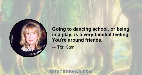 Going to dancing school, or being in a play, is a very familial feeling. You're around friends.