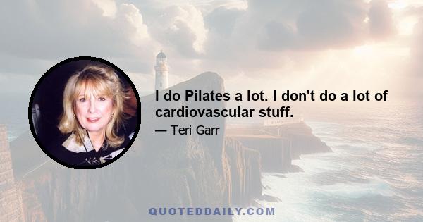 I do Pilates a lot. I don't do a lot of cardiovascular stuff.