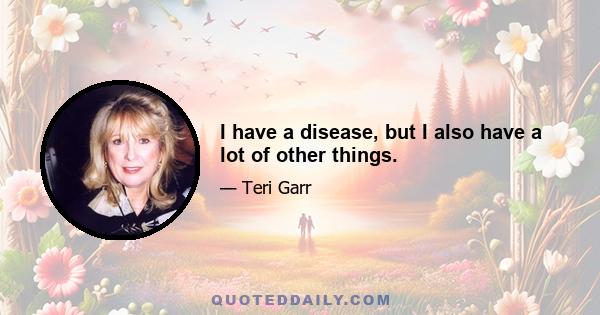 I have a disease, but I also have a lot of other things.