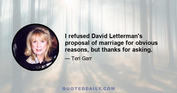 I refused David Letterman's proposal of marriage for obvious reasons, but thanks for asking.