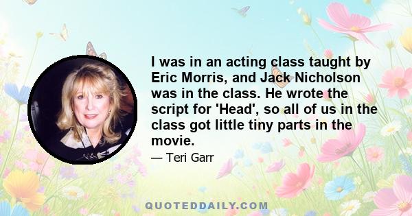 I was in an acting class taught by Eric Morris, and Jack Nicholson was in the class. He wrote the script for 'Head', so all of us in the class got little tiny parts in the movie.