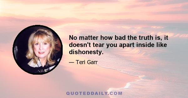 No matter how bad the truth is, it doesn't tear you apart inside like dishonesty.