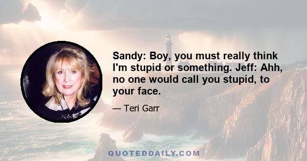 Sandy: Boy, you must really think I'm stupid or something. Jeff: Ahh, no one would call you stupid, to your face.