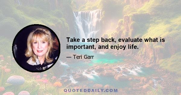 Take a step back, evaluate what is important, and enjoy life.