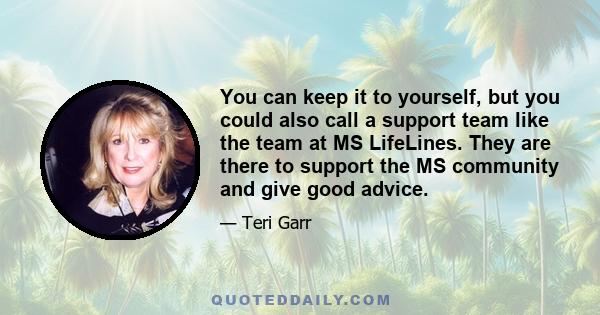 You can keep it to yourself, but you could also call a support team like the team at MS LifeLines. They are there to support the MS community and give good advice.