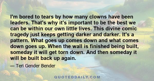 I'm bored to tears by how many clowns have been leaders. That's why it's important to be the best we can be within our own little lives. This divine comic tragedy just keeps getting darker and darker. It's a pattern.