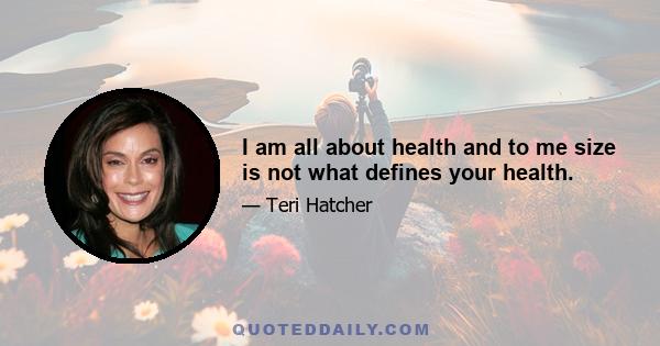 I am all about health and to me size is not what defines your health.