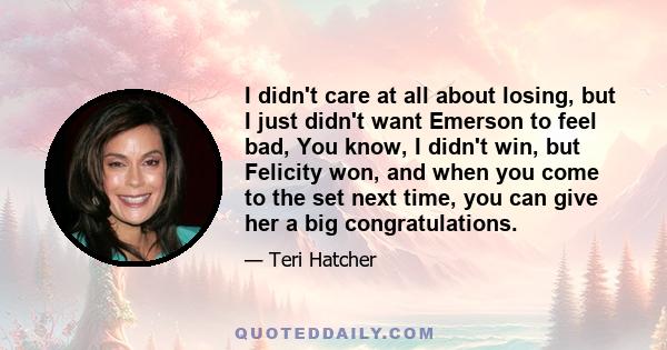 I didn't care at all about losing, but I just didn't want Emerson to feel bad, You know, I didn't win, but Felicity won, and when you come to the set next time, you can give her a big congratulations.