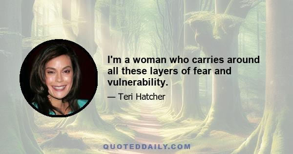 I'm a woman who carries around all these layers of fear and vulnerability.