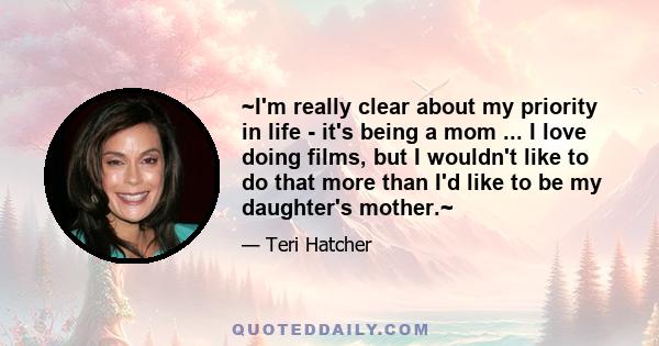 ~I'm really clear about my priority in life - it's being a mom ... I love doing films, but I wouldn't like to do that more than I'd like to be my daughter's mother.~