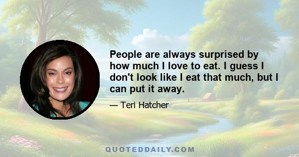 People are always surprised by how much I love to eat. I guess I don't look like I eat that much, but I can put it away.