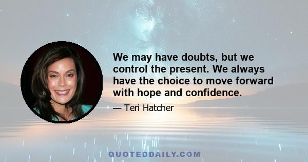 We may have doubts, but we control the present. We always have the choice to move forward with hope and confidence.