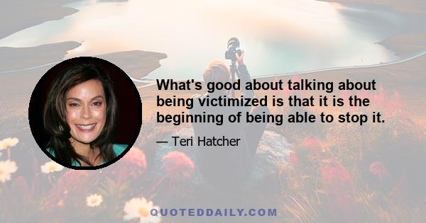 What's good about talking about being victimized is that it is the beginning of being able to stop it.