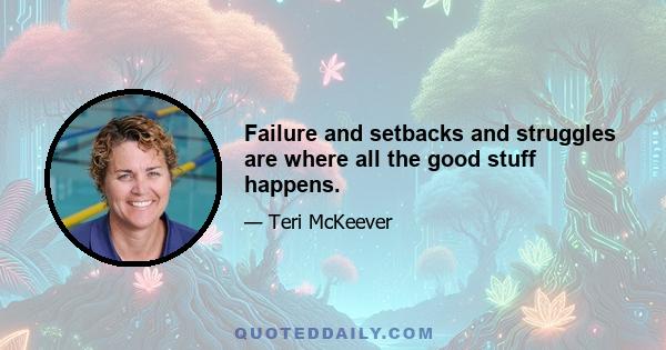 Failure and setbacks and struggles are where all the good stuff happens.