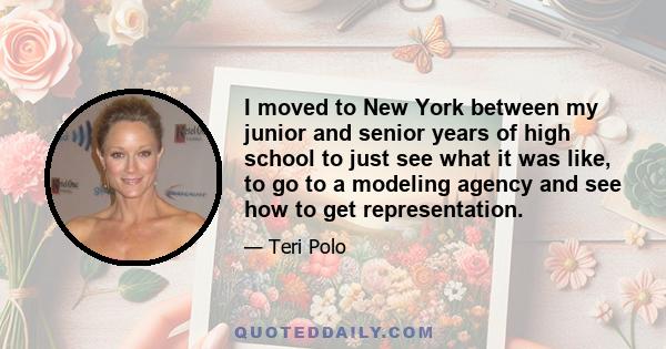 I moved to New York between my junior and senior years of high school to just see what it was like, to go to a modeling agency and see how to get representation.