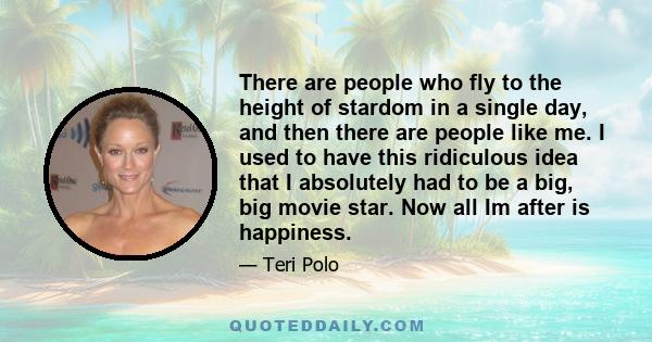 There are people who fly to the height of stardom in a single day, and then there are people like me. I used to have this ridiculous idea that I absolutely had to be a big, big movie star. Now all Im after is happiness.