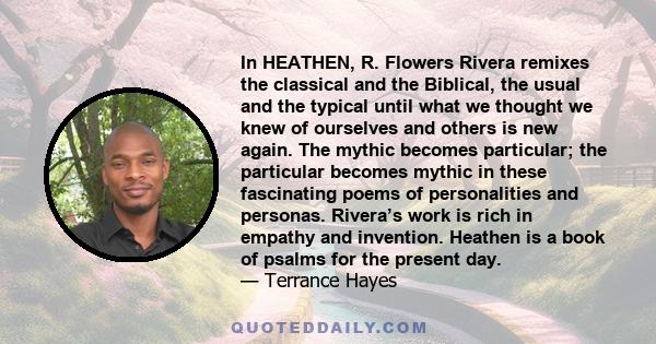 In HEATHEN, R. Flowers Rivera remixes the classical and the Biblical, the usual and the typical until what we thought we knew of ourselves and others is new again. The mythic becomes particular; the particular becomes