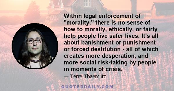 Within legal enforcement of morality, there is no sense of how to morally, ethically, or fairly help people live safer lives. It's all about banishment or punishment or forced destitution - all of which creates more