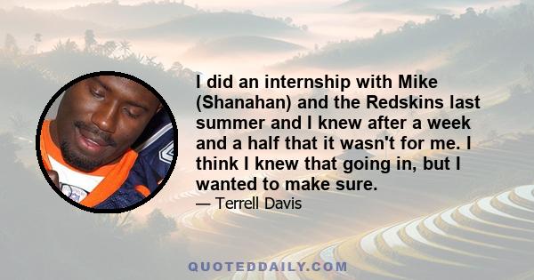 I did an internship with Mike (Shanahan) and the Redskins last summer and I knew after a week and a half that it wasn't for me. I think I knew that going in, but I wanted to make sure.