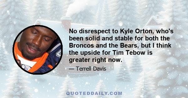 No disrespect to Kyle Orton, who's been solid and stable for both the Broncos and the Bears, but I think the upside for Tim Tebow is greater right now.