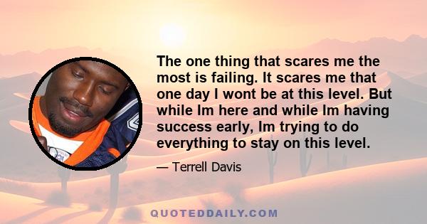 The one thing that scares me the most is failing. It scares me that one day I wont be at this level. But while Im here and while Im having success early, Im trying to do everything to stay on this level.