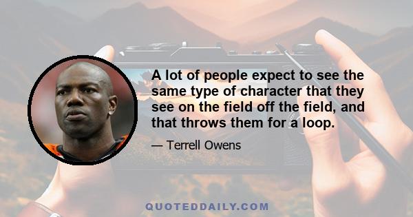 A lot of people expect to see the same type of character that they see on the field off the field, and that throws them for a loop.