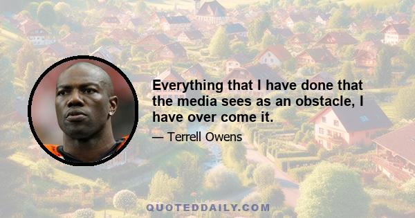 Everything that I have done that the media sees as an obstacle, I have over come it.