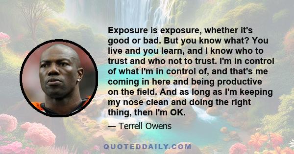 Exposure is exposure, whether it's good or bad. But you know what? You live and you learn, and I know who to trust and who not to trust. I'm in control of what I'm in control of, and that's me coming in here and being