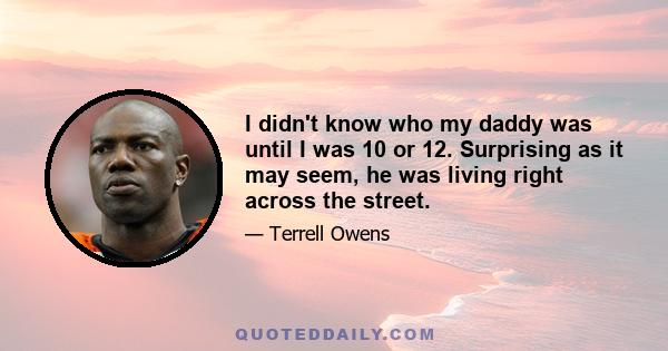 I didn't know who my daddy was until I was 10 or 12. Surprising as it may seem, he was living right across the street.