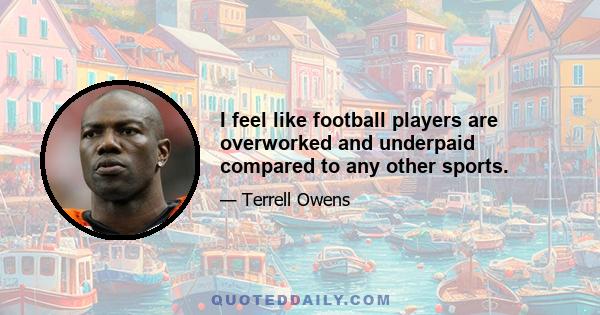 I feel like football players are overworked and underpaid compared to any other sports.