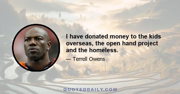 I have donated money to the kids overseas, the open hand project and the homeless.