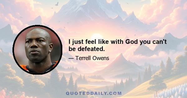 I just feel like with God you can't be defeated.