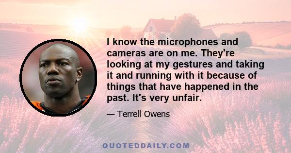 I know the microphones and cameras are on me. They're looking at my gestures and taking it and running with it because of things that have happened in the past. It's very unfair.