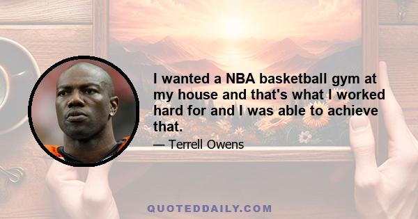 I wanted a NBA basketball gym at my house and that's what I worked hard for and I was able to achieve that.