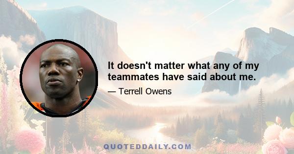 It doesn't matter what any of my teammates have said about me.