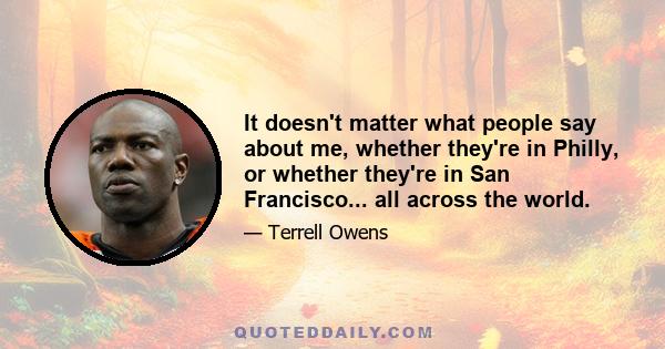 It doesn't matter what people say about me, whether they're in Philly, or whether they're in San Francisco... all across the world.