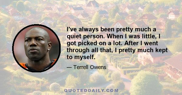 I've always been pretty much a quiet person. When I was little, I got picked on a lot. After I went through all that, I pretty much kept to myself.