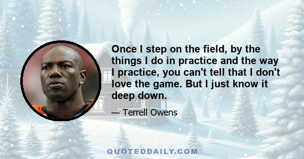 Once I step on the field, by the things I do in practice and the way I practice, you can't tell that I don't love the game. But I just know it deep down.