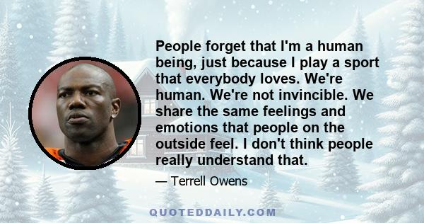 People forget that I'm a human being, just because I play a sport that everybody loves. We're human. We're not invincible. We share the same feelings and emotions that people on the outside feel. I don't think people