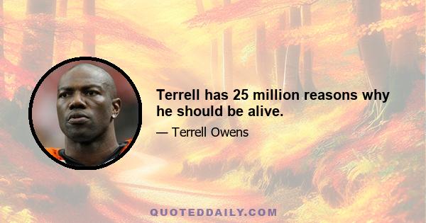 Terrell has 25 million reasons why he should be alive.