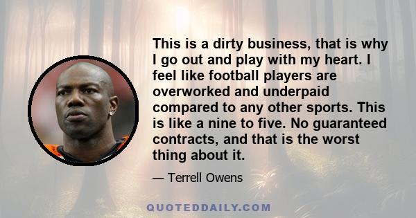 This is a dirty business, that is why I go out and play with my heart. I feel like football players are overworked and underpaid compared to any other sports. This is like a nine to five. No guaranteed contracts, and